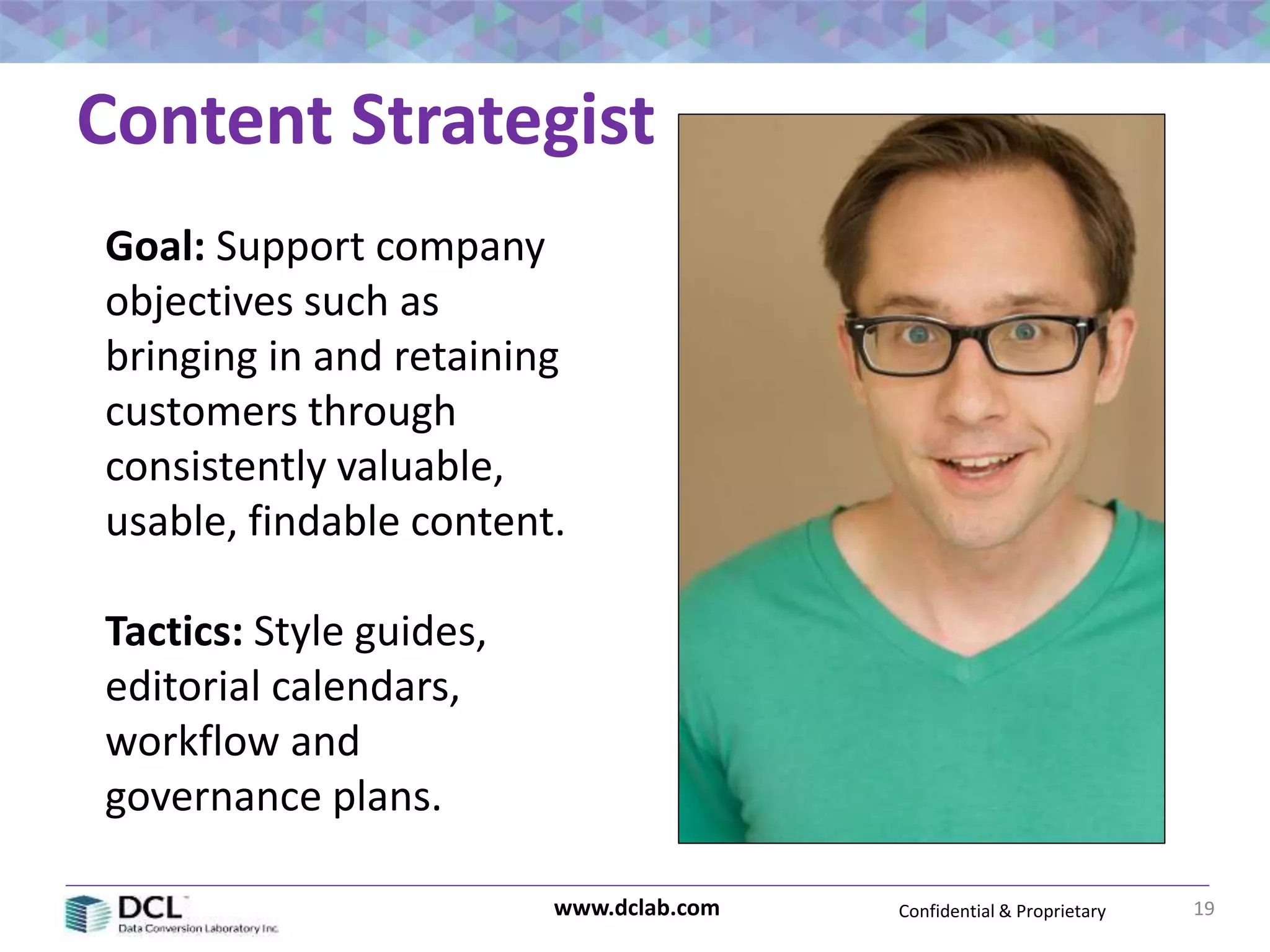 Confidential & Proprietarywww.dclab.com
Content Strategist
19
Goal: Support company
objectives such as
bringing in and retaining
customers through
consistently valuable,
usable, findable content.
Tactics: Style guides,
editorial calendars,
workflow and
governance plans.
 