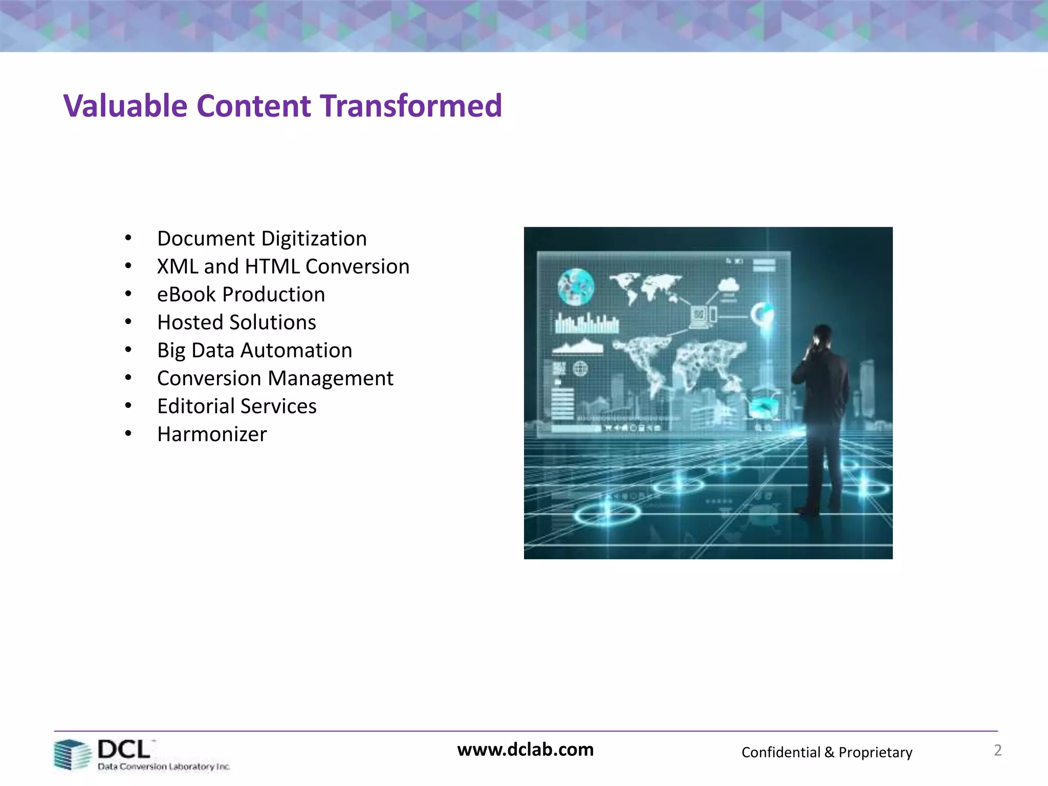 Confidential & Proprietarywww.dclab.com 2
Valuable Content Transformed
• Document Digitization
• XML and HTML Conversion
• eBook Production
• Hosted Solutions
• Big Data Automation
• Conversion Management
• Editorial Services
• Harmonizer
 