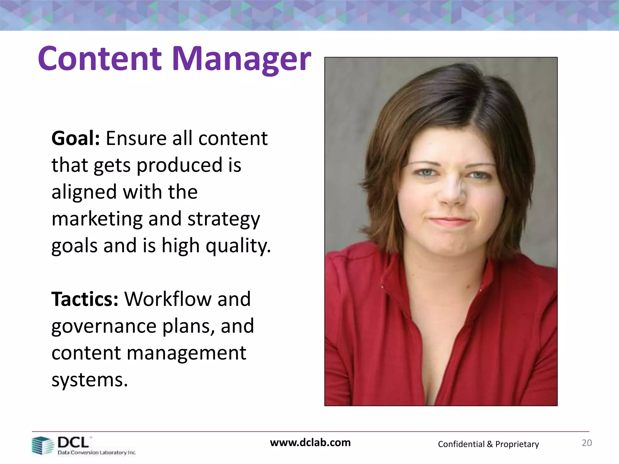 Confidential & Proprietarywww.dclab.com
Content Manager
20
Goal: Ensure all content
that gets produced is
aligned with the
marketing and strategy
goals and is high quality.
Tactics: Workflow and
governance plans, and
content management
systems.
 