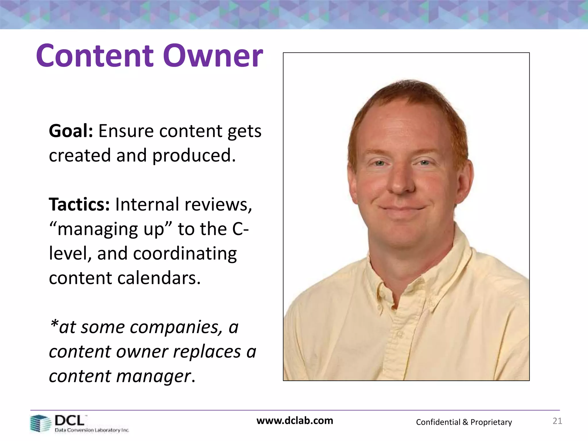 Confidential & Proprietarywww.dclab.com
Content Owner
21
Goal: Ensure content gets
created and produced.
Tactics: Internal reviews,
“managing up” to the C-
level, and coordinating
content calendars.
*at some companies, a
content owner replaces a
content manager.
 