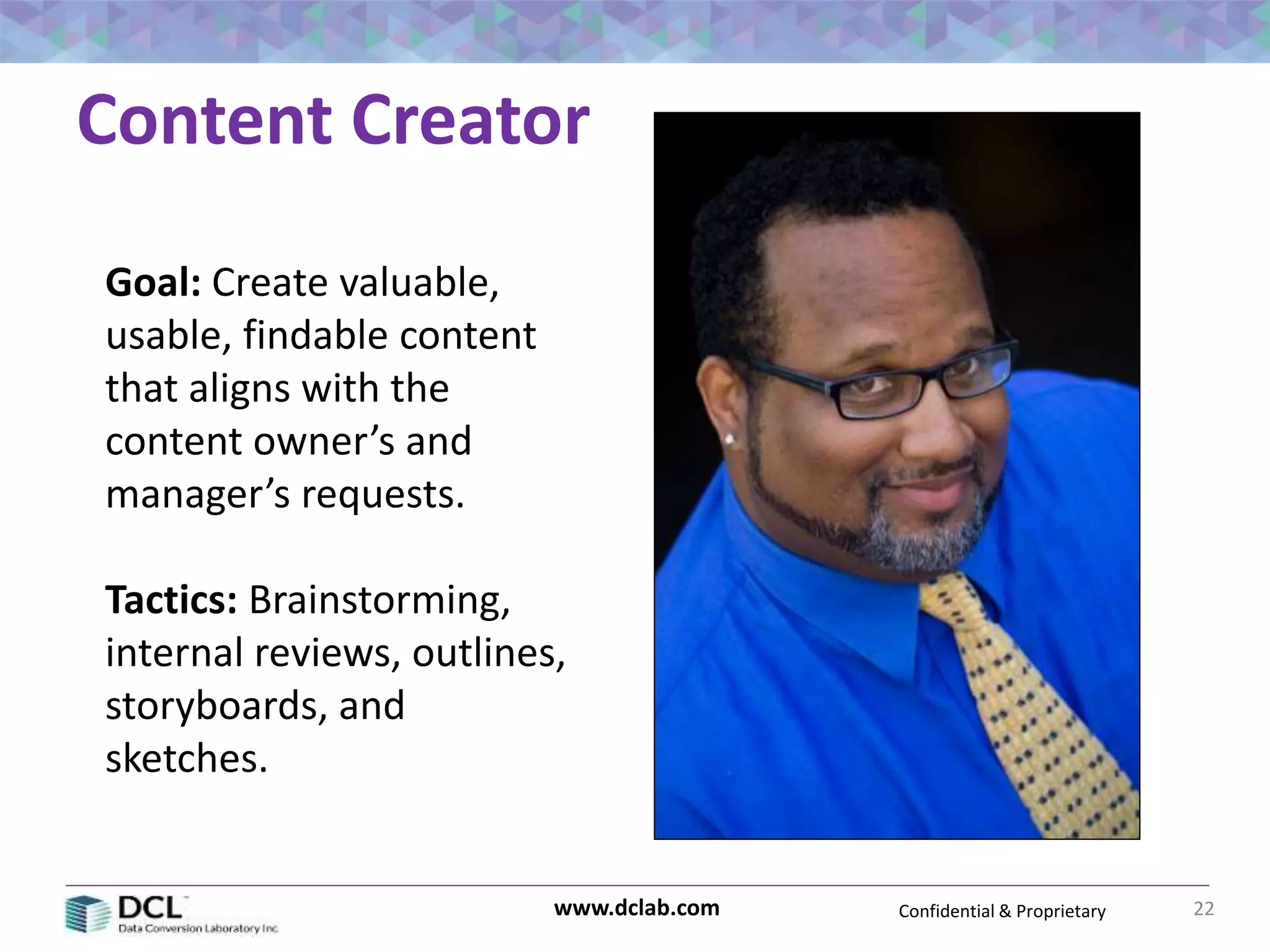 Confidential & Proprietarywww.dclab.com
Content Creator
22
Goal: Create valuable,
usable, findable content
that aligns with the
content owner’s and
manager’s requests.
Tactics: Brainstorming,
internal reviews, outlines,
storyboards, and
sketches.
 