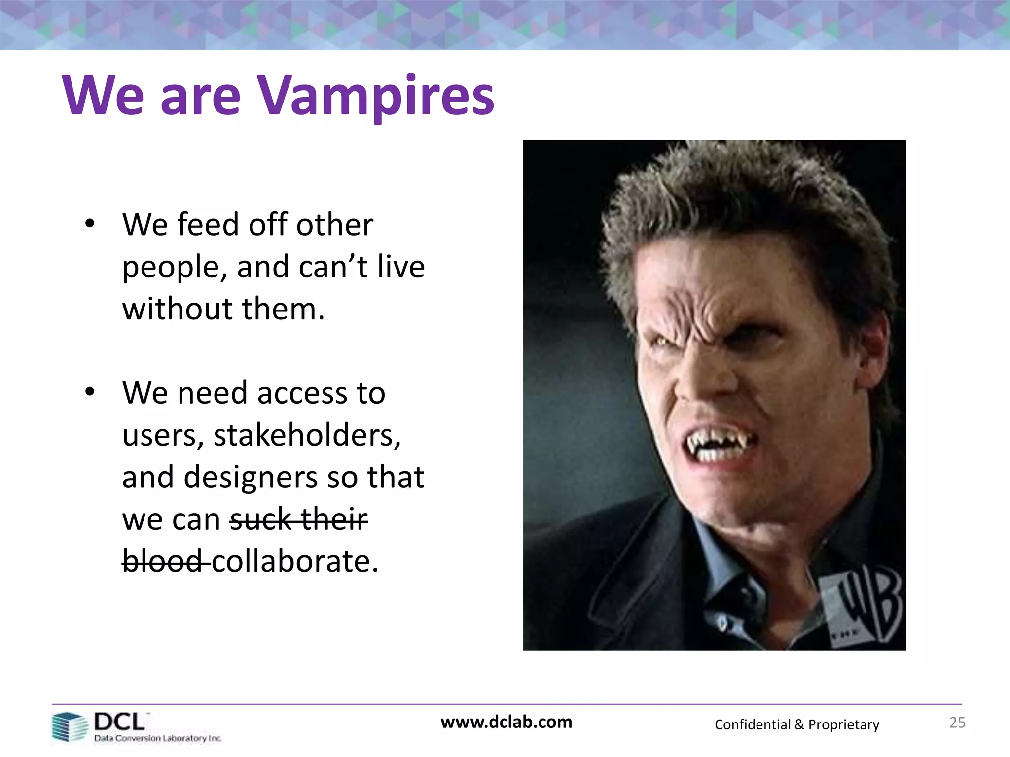 Confidential & Proprietarywww.dclab.com
We are Vampires
25
• We feed off other
people, and can’t live
without them.
• We need access to
users, stakeholders,
and designers so that
we can suck their
blood collaborate.
 