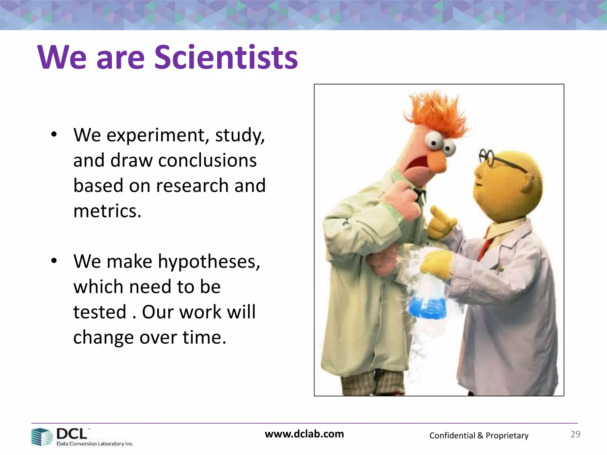 Confidential & Proprietarywww.dclab.com
We are Scientists
29
• We experiment, study,
and draw conclusions
based on research and
metrics.
• We make hypotheses,
which need to be
tested . Our work will
change over time.
 