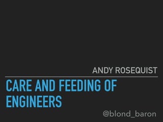 CARE AND FEEDING OF
ENGINEERS
ANDY ROSEQUIST
@blond_baron
 
