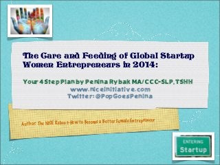 The Care and Feeding of Global Startup
Women Entrepreneurs in 2014:
Your4 Step Plan by Penina Rybak MA/CCC-SLP, TSHH
www.niceinitiative.com
Twitter: @PopGoesPenina

tter Fe m ale En
th or: Th e NICE Re bo ot-H ow to Be come a Be
Au

trep re ne ur

 