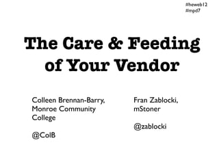 #heweb12
                                          #mpd7




The Care & Feeding
  of Your Vendor
Colleen Brennan-Barry,   Fran Zablocki,
Monroe Community         mStoner
College
                         @zablocki
@ColB
 