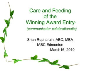 Care and Feeding  of the  Winning Award Entry ©   (communicator celebrationatis) Shan Rupnarain, ABC, MBA IABC Edmonton March16, 2010 