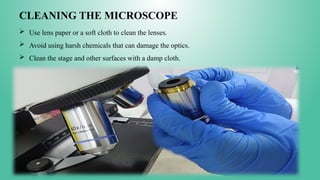 CLEANING THE MICROSCOPE
 Use lens paper or a soft cloth to clean the lenses.
 Avoid using harsh chemicals that can damage the optics.
 Clean the stage and other surfaces with a damp cloth.
 