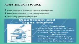 ADJUSTING LIGHT SOURCE
 Use the diaphragm or light intensity controls to adjust brightness.
 Ensure proper illumination for clear visibility of specimens.
 Avoid shining light directly into your eyes.
 
