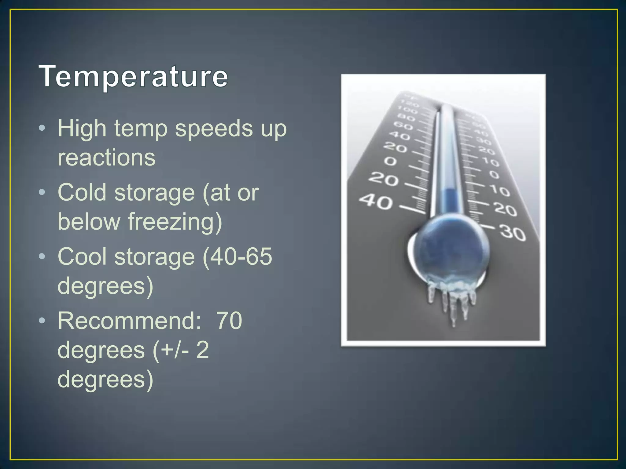 • High temp speeds up
  reactions
• Cold storage (at or
  below freezing)
• Cool storage (40-65
  degrees)
• Recommend: 70
  degrees (+/- 2
  degrees)
 