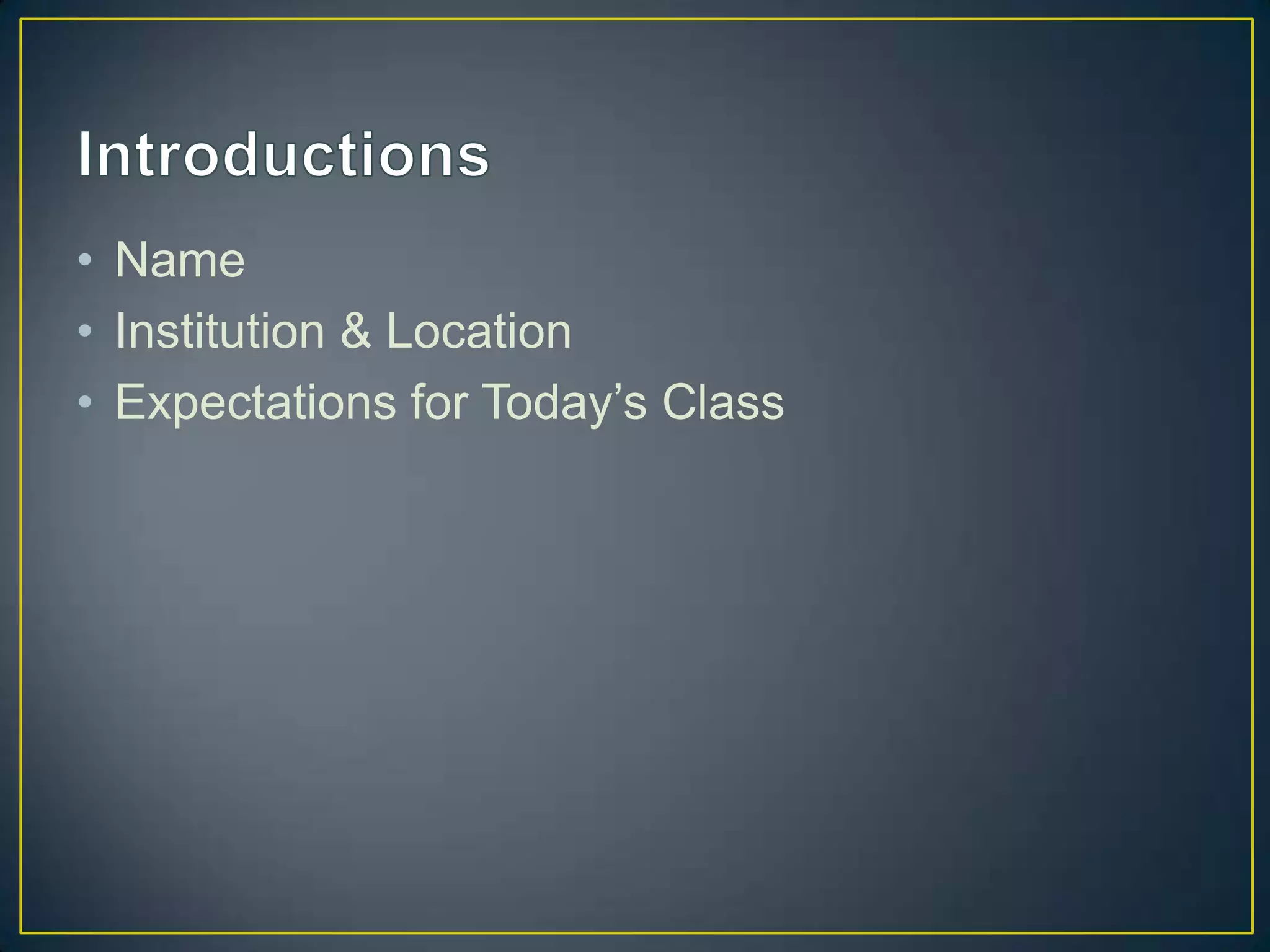 • Name
• Institution & Location
• Expectations for Today’s Class
 