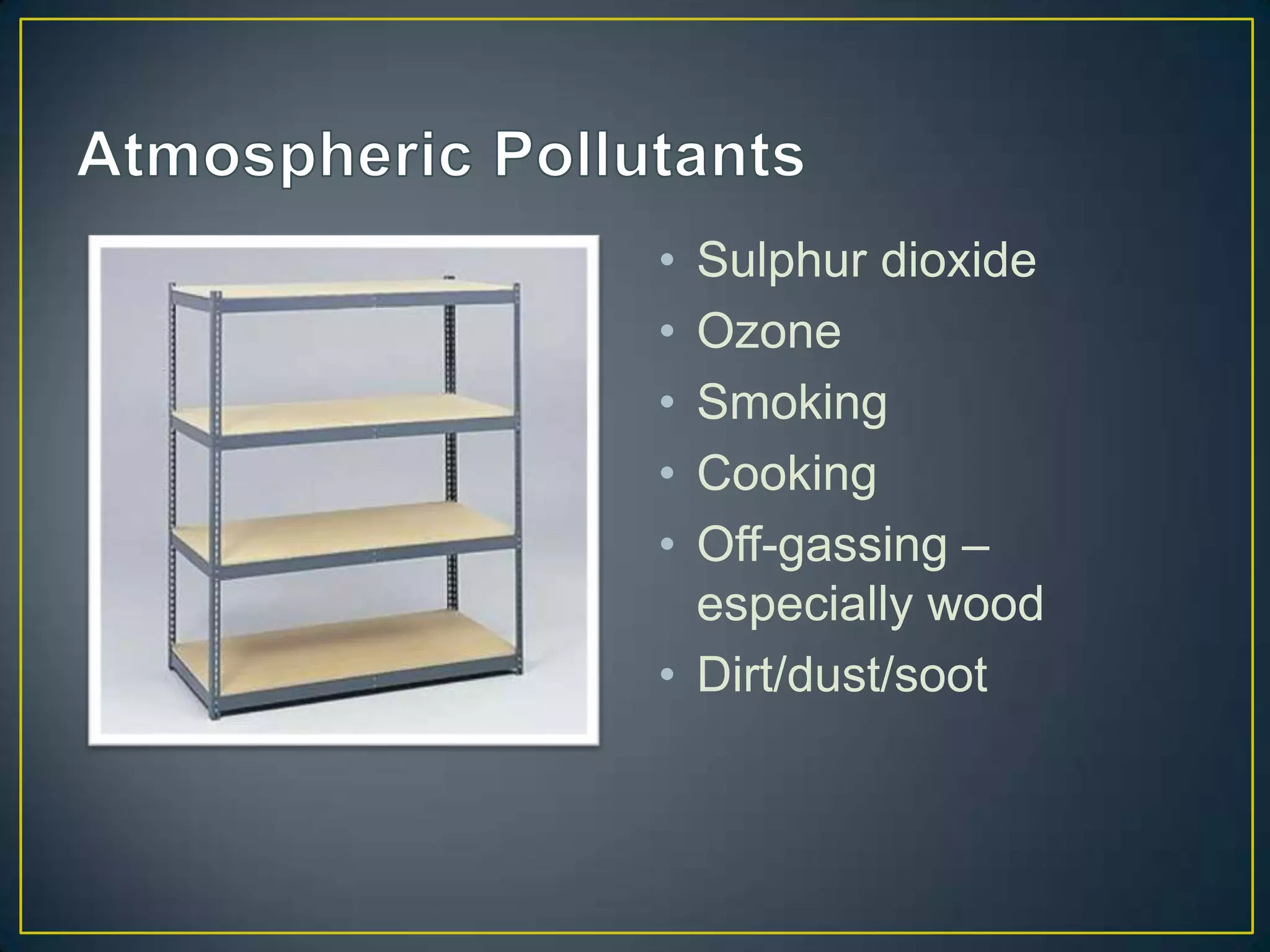 • Sulphur dioxide
• Ozone
• Smoking
• Cooking
• Off-gassing –
  especially wood
• Dirt/dust/soot
 