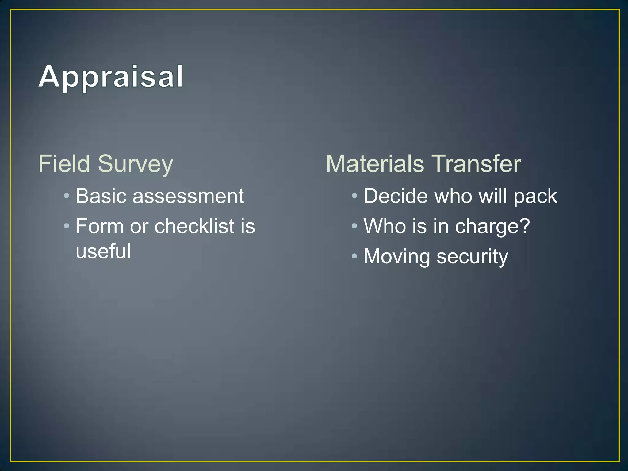 Field Survey               Materials Transfer
  • Basic assessment         • Decide who will pack
  • Form or checklist is     • Who is in charge?
    useful                   • Moving security
 