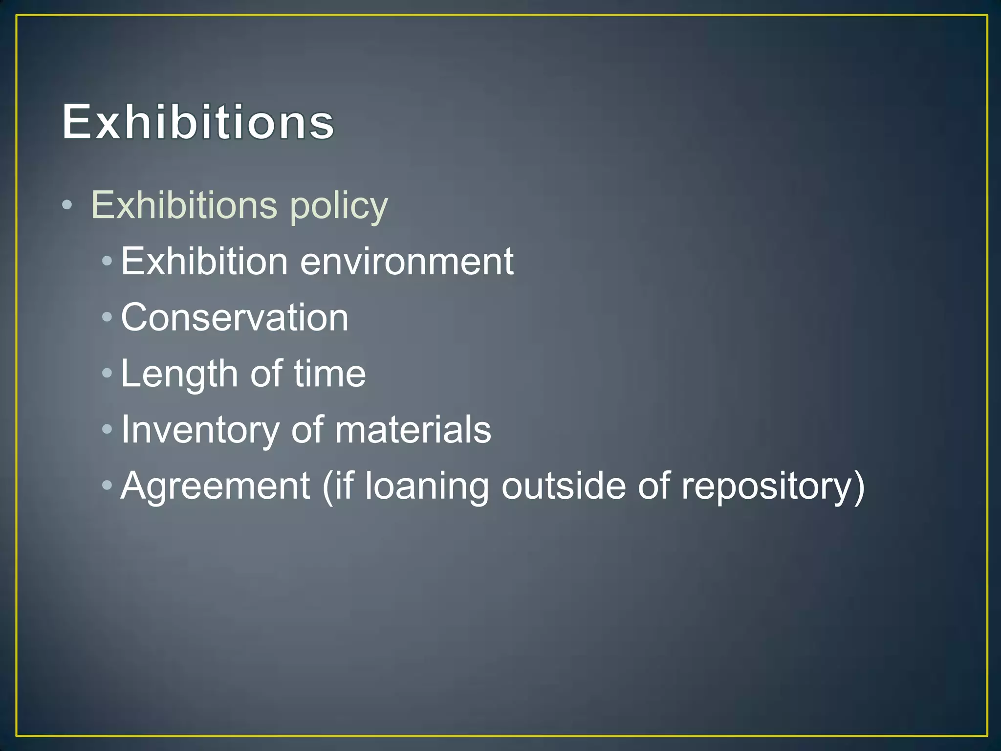 • Exhibitions policy
  • Exhibition environment
  • Conservation
  • Length of time
  • Inventory of materials
  • Agreement (if loaning outside of repository)
 
