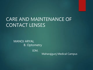 CARE AND MAINTENANCE OF
CONTACT LENSES
MANOJ ARYAL
B. Optometry
IOM,
Maharajgunj Medical Campus
 