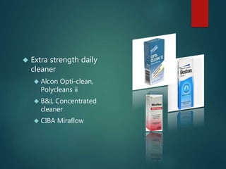  Extra strength daily
cleaner
 Alcon Opti-clean,
Polycleans ii
 B&L Concentrated
cleaner
 CIBA Miraflow
 