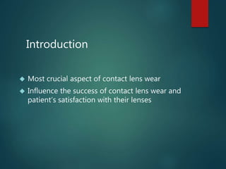 Introduction
 Most crucial aspect of contact lens wear
 Influence the success of contact lens wear and
patient’s satisfa...