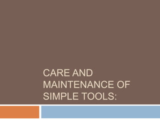 CARE AND
MAINTENANCE OF
SIMPLE TOOLS:
 