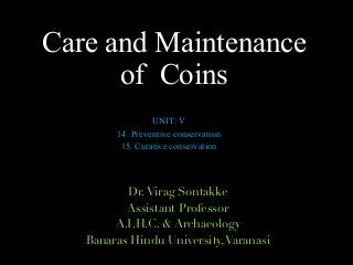 Care and Maintenance
of Coins
UNIT: V
14. Preventive conservation
15. Curative conservation
Dr.Virag Sontakke
Assistant Professor
A.I.H.C. & Archaeology
Banaras Hindu University,Varanasi
 