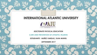 DOCTORATE PHYSICAL EDUCATION
CARE AND PREVENTION OF ATHLETIC INJURIES
ESTUDIANTE : NUÑEZ VARGAS, SILKA MURIEL
SEPTIEMBRE 2017
INTERNATIONAL ATLANTIC UNIVERSITY
 