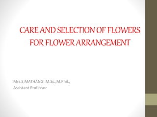 CAREANDSELECTIONOFFLOWERS
FORFLOWERARRANGEMENT
Mrs.S.MATHANGI.M.Sc.,M.Phil.,
Assistant Professor
 