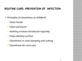 33
ROUTINE CARE: PREVENTION OF INFECTION
 Principles of cleanliness at childbirth
 Clean hands
 Clean perineum
 Nothing unclean introduced vaginally
 Clean delivery surface
 Cleanliness in cord clamping and cutting
 Cleanliness for cord care
 