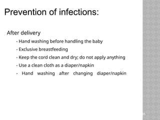 Prevention of infections:
After delivery
1. - Hand washing before handling the baby
2. - Exclusive breastfeeding
3. - Keep the cord clean and dry; do not apply anything
4. - Use a clean cloth as a diaper/napkin
5. - Hand washing after changing diaper/napkin
Teaching Aids: ENC
NC- 35
 
