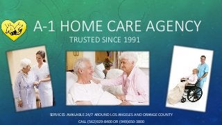 TRUSTED SINCE 1991
SERVICES AVAILABLE 24/7 AROUND LOS ANGELES AND ORANGE COUNTY
CALL (562)929-8400 OR (949)650-3800
A-1 HOME CARE AGENCY
 
