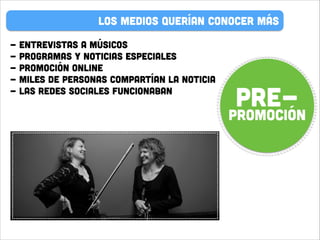 LOS MEDIOS QUERÍAN CONOCER MÁS
-

Entrevistas a músicos
Programas y noticias especiales
PROMOCIÓN ONLINE
MILES DE PERSONAS COMPARTÍAN LA NOTICIA
las redes sociales funcionaban

PRE-

PROMOCIÓN

 