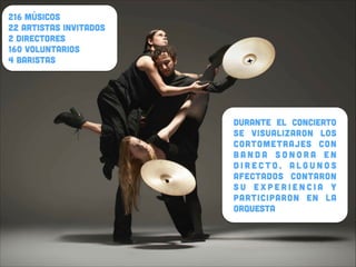 216 músicos
22 artistas invitados
2 directores
160 voluntarios
4 baristas

durante el concierto
se visualizaron los
cortometrajes con
banda sonora en
directo, algunos
afectados contaron
su experiencia y
participaron en la
orquesta

 