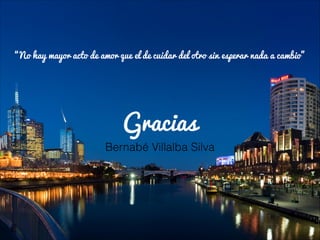 “No hay mayor acto de amor que el de cuidar del otro sin esperar nada a cambio”

Gracias
Bernabé Villalba Silva

 