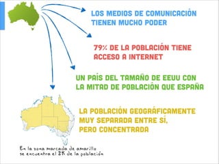 LOS MEDIOS DE COMUNICACIÓN
TIENEN MUCHO PODER
79% de la población tiene
acceso a internet
Un país del tamaño de EEUU con  
la mitad de población que España
La población GEOGRÁFICAMENTE  
muy separada entre sí,  
pero concentrada
En la zona marcada de amarillo ,
se encuentra el 2% de la poblacion

 