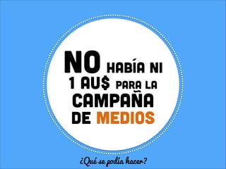 No había ni
1 au$

para la

campaña

de medios
¿Qué se podía hacer?

 