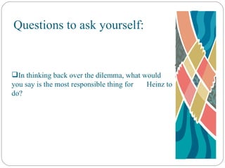 Questions to ask yourself: In thinking back over the dilemma, what would  you say is the most responsible thing for  Heinz to do? 