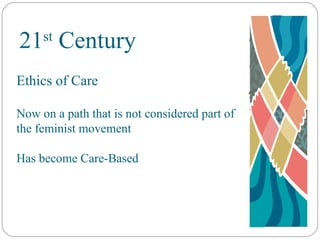 21 st  Century Ethics of Care Now on a path that is not considered part of the feminist movement Has become Care-Based 