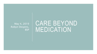 CARE BEYOND
MEDICATION
May 4, 2019
Robyn Despins,
BSP
 