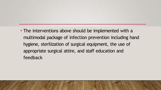 • The interventions above should be implemented with a
multimodal package of infection prevention including hand
hygiene, sterilization of surgical equipment, the use of
appropriate surgical attire, and staff education and
feedback
 