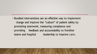 • Bundled interventions are an effective way to implement
change and improve the “culture” of patient safety by
promoting teamwork, measuring compliance and
providing feedback and accountability to frontline
teams and hospital leadership to improve care.
 