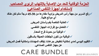 DONE BY:AYA FAWZY
‫الحزمة‬
‫المصاحب‬ ‫الرئوي‬ ‫بإللتهاب‬ ‫اإلصابة‬ ‫من‬ ‫للحد‬ ‫الوقائية‬
‫الصناعي‬ ‫التنفس‬ ‫أجهزة‬ ‫إلستخدام‬
:

‫من‬ ‫مقدارها‬ ‫بزاوية‬ ‫المريض‬ ‫رأس‬ ‫جهة‬ ‫من‬ ‫السرير‬ ‫رفع‬
30
-
45
‫هناك‬ ‫تكن‬ ‫مالم‬ ‫درجة‬
‫طبية‬ ‫موانع‬ ‫أي‬
.

‫المريض‬ ‫وأسنان‬ ‫بفم‬ ‫الخاصة‬ ‫العناية‬
.

‫التنفسي‬ ‫الجهاز‬ ‫إفرازات‬ ‫مع‬ ‫التعامل‬
.

‫المعدة‬ ‫قرح‬ ‫حدوث‬ ‫من‬ ‫الوقاية‬
.

‫بالساقين‬ ‫العميقة‬ ‫الجلطات‬ ‫تكون‬ ‫من‬ ‫الوقاية‬
.

‫جرعات‬ ‫تخفيض‬ ‫إمكانية‬ ‫لمدي‬ ‫اليومي‬ ‫التقييم‬
/
‫ا‬ ‫فصل‬ ‫وإمكانية‬ ‫المهدئات‬ ‫إيقاف‬
‫لمريض‬
‫الصناعي‬ ‫التنفس‬ ‫جهاز‬ ‫عن‬
.
 