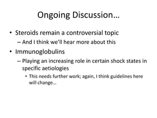 Ongoing Discussion…
• Steroids remain a controversial topic
– And I think we’ll hear more about this
• Immunoglobulins
– Playing an increasing role in certain shock states in
specific aetiologies
• This needs further work; again, I think guidelines here
will change…
 