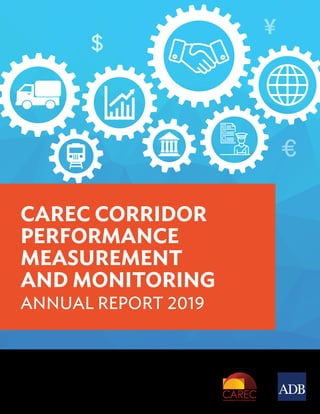 ASIAN DEVELOPMENT BANK
6 ADB Avenue, Mandaluyong City
1550 Metro Manila, Philippines
www.adb.org
CAREC Corridor Performance Measurement and Monitoring Annual Report 2019
Using data from real-time road and rail cargo shipments, the Corridor Performance Measurement and
Monitoring (CPMM) mechanism assesses the efficiency of the six Central Asia Regional Economic
Cooperation (CAREC) transport corridors that link CAREC member countries. It considers travel time and
costs and the ease of crossing borders. Analysis of 2019 CPMM data shows steady average improvement
in speed without delay, largely attributed to infrastructure investment. Delays at the border decreased but
remain a major hindrance to efficient trade. This report informs policy makers about transport and trade
blockages, and aims to help guide infrastructure investment and trade facilitation reform and modernization.
About the Central Asia Regional Economic Cooperation Program
The Central Asia Regional Economic Cooperation (CAREC) Program is a partnership of 11 member
countries and development partners working together to promote development through cooperation,
leading to accelerated economic growth and poverty reduction. It is guided by the overarching vision of
“Good Neighbors, Good Partners, and Good Prospects.” The CAREC countries are Afghanistan, Azerbaijan,
the People’s Republic of China, Georgia, Kazakhstan, the Kyrgyz Republic, Mongolia, Pakistan, Tajikistan,
Turkmenistan, and Uzbekistan.
About the Asian Development Bank
ADB is committed to achieving a prosperous, inclusive, resilient, and sustainable Asia and the Pacific,
while sustaining its efforts to eradicate extreme poverty. Established in 1966, it is owned by 68 members
—49 from the region. Its main instruments for helping its developing member countries are policy dialogue,
loans, equity investments, guarantees, grants, and technical assistance.
CAREC CORRIDOR
PERFORMANCE
MEASUREMENT
AND MONITORING
ANNUAL REPORT 2019
 