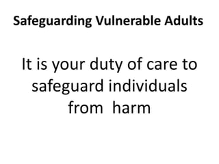 Safeguarding Vulnerable Adults
It is your duty of care to
safeguard individuals
from harm
 