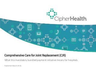 CONFIDENTIAL | 1CONFIDENTIAL | 1CONFIDENTIAL | 1CONFIDENTIAL | 1
Comprehensive Care for Joint Replacement (CJR)
What this mandatory bundled payment initiative means for hospitals
Published March 2016
 