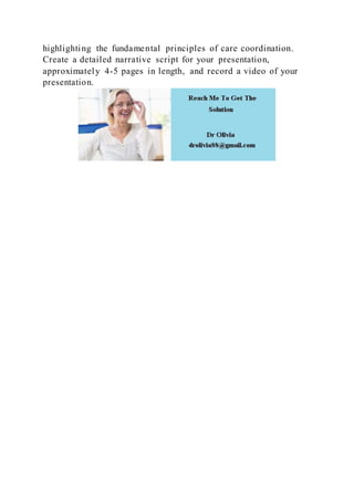 highlighting the fundamental principles of care coordination.
Create a detailed narrative script for your presentation,
approximately 4-5 pages in length, and record a video of your
presentation.
 