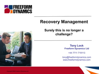 Recovery Management
                                        Surely this is no longer a
                                               challenge?


                                                         Tony Lock
                                                     Freeform Dynamics Ltd
                                                        +44 7711 719113
                                                   tony@freeformdynamics.com
                                                    www.freeformdynamics.com




Copyright 2009 Freeform Dynamics Ltd       -1-
 