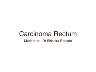 Carcinoma Rectum
Moderator - Dr Shishira Ranade
 