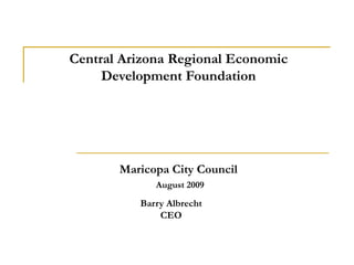 Central Arizona Regional Economic Development Foundation Maricopa City Council   August 2009 Barry Albrecht CEO 
