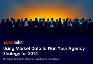 Using Market Data to Plan Your Agency
Strategy for 2014
Dr. Sanja Licina, Sr. Director, Workforce Analytics

 