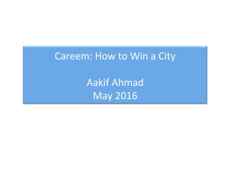 Careem:	
  How	
  to	
  Win	
  a	
  City	
  
	
  
Aakif	
  Ahmad	
  
May	
  2016	
  
 
