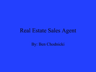 Real Estate Sales Agent By: Ben Chodnicki 